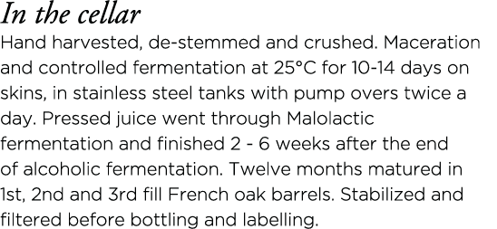 In the cellar Hand harvested, de-stemmed and crushed  Maceration and controlled fermentation at 25 C for 10-14 days o   