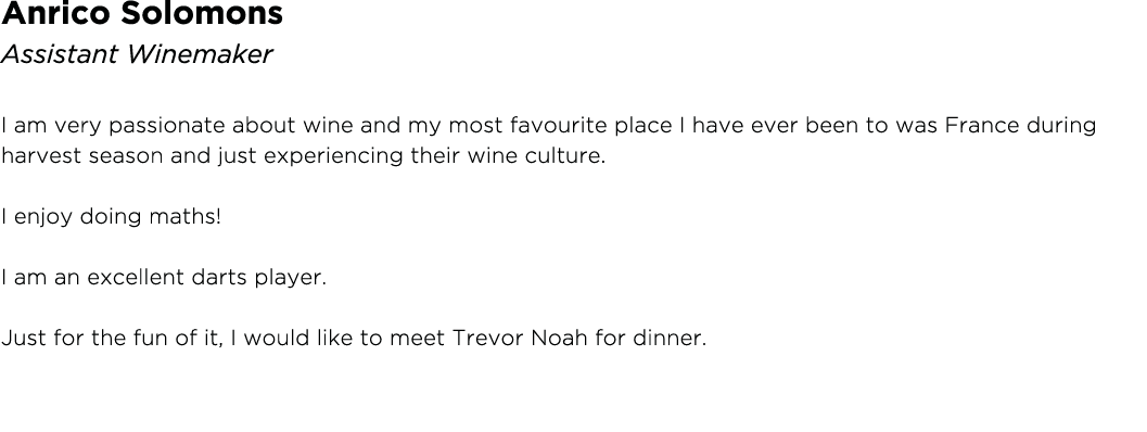 Anrico Solomons Assistant Winemaker I am very passionate about wine and my most favourite place I have ever been to w   